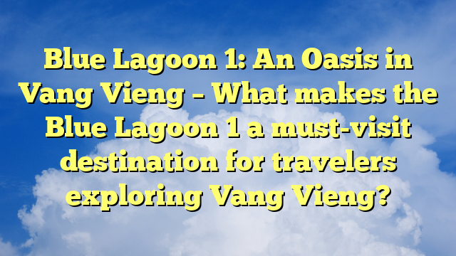 Blue Lagoon 1: An Oasis in Vang Vieng – What makes the Blue Lagoon 1 a must-visit destination for travelers exploring Vang Vieng?