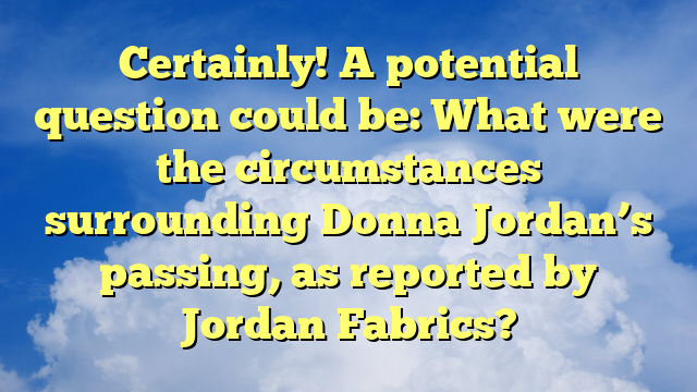 Certainly! A potential question could be: What were the circumstances surrounding Donna Jordan’s passing, as reported by Jordan Fabrics?