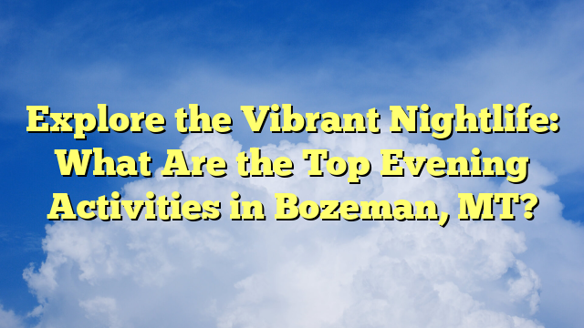 Explore the Vibrant Nightlife: What Are the Top Evening Activities in Bozeman, MT?