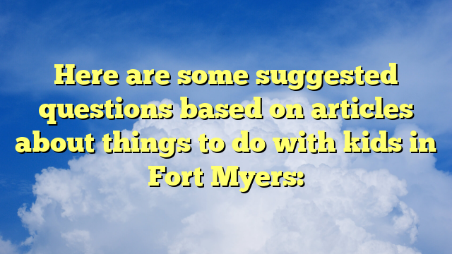 Here are some suggested questions based on articles about things to do with kids in Fort Myers: