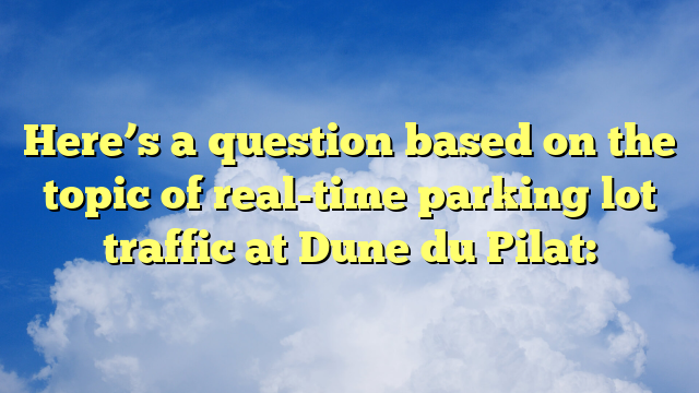 Here’s a question based on the topic of real-time parking lot traffic at Dune du Pilat: