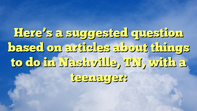 Here’s a suggested question based on articles about things to do in Nashville, TN, with a teenager: