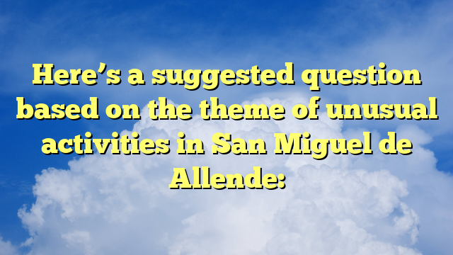 Here’s a suggested question based on the theme of unusual activities in San Miguel de Allende: