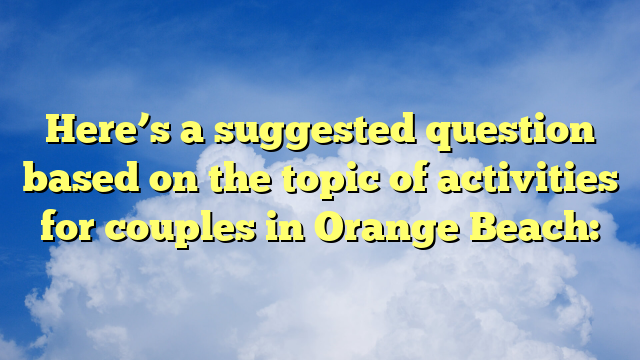 Here’s a suggested question based on the topic of activities for couples in Orange Beach: