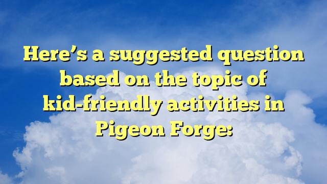 Here’s a suggested question based on the topic of kid-friendly activities in Pigeon Forge: