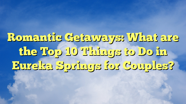 Romantic Getaways: What are the Top 10 Things to Do in Eureka Springs for Couples?