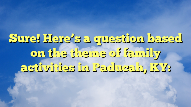 Sure! Here’s a question based on the theme of family activities in Paducah, KY: