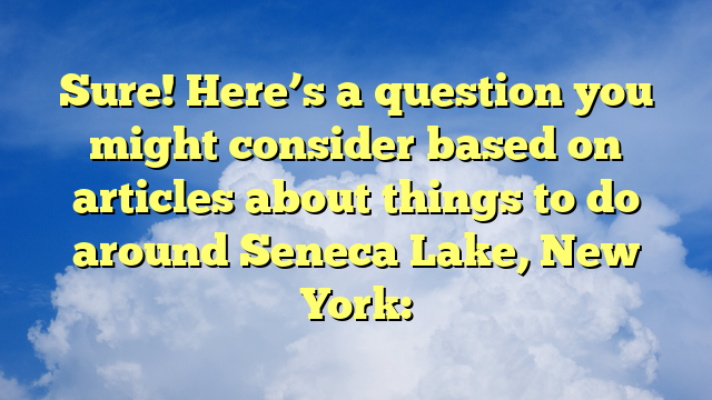 Sure! Here’s a question you might consider based on articles about things to do around Seneca Lake, New York: