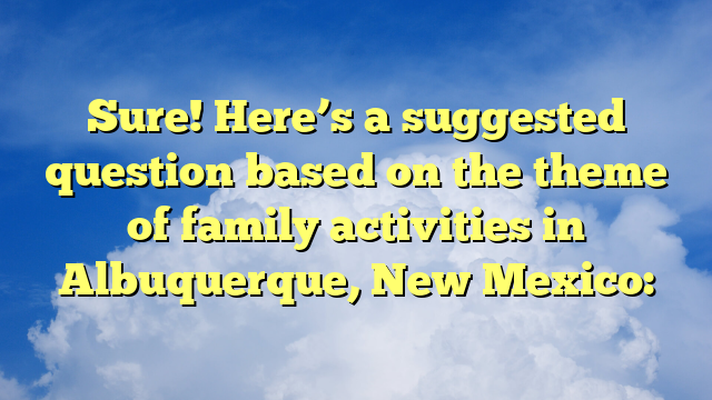 Sure! Here’s a suggested question based on the theme of family activities in Albuquerque, New Mexico: