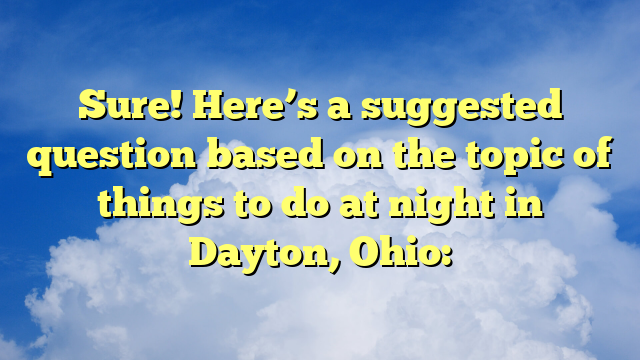 Sure! Here’s a suggested question based on the topic of things to do at night in Dayton, Ohio: