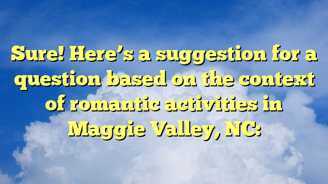 Sure! Here’s a suggestion for a question based on the context of romantic activities in Maggie Valley, NC: