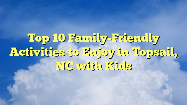 Top 10 Family-Friendly Activities to Enjoy in Topsail, NC with Kids