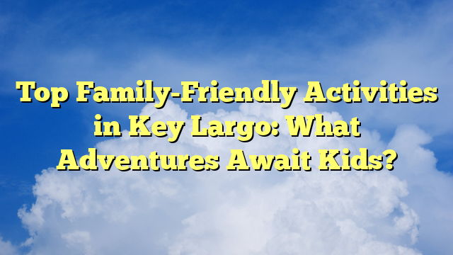 Top Family-Friendly Activities in Key Largo: What Adventures Await Kids?