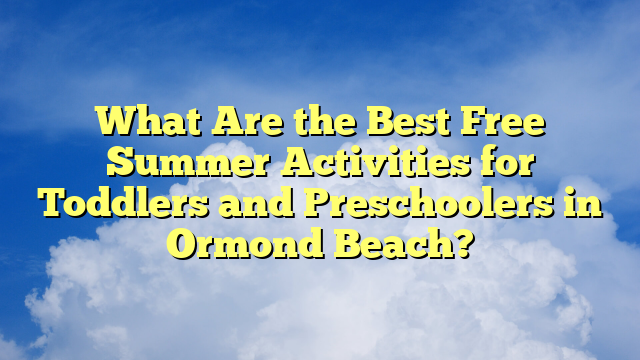 What Are the Best Free Summer Activities for Toddlers and Preschoolers in Ormond Beach?