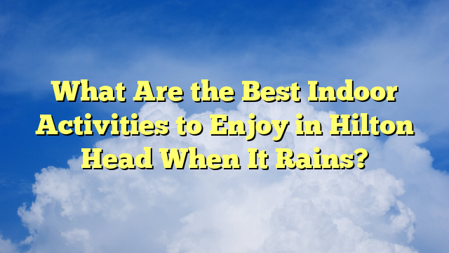 What Are the Best Indoor Activities to Enjoy in Hilton Head When It Rains?