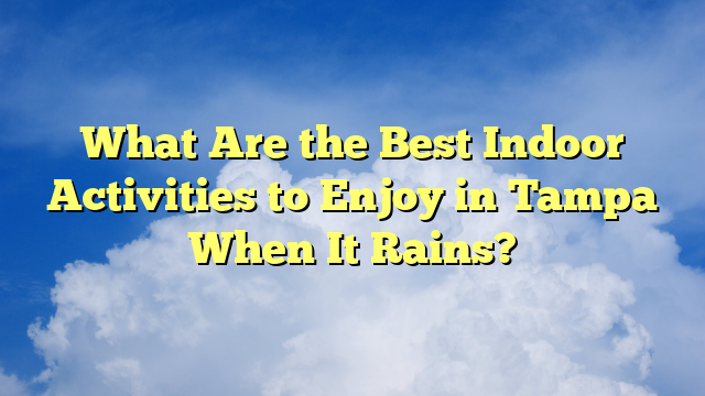 What Are the Best Indoor Activities to Enjoy in Tampa When It Rains?