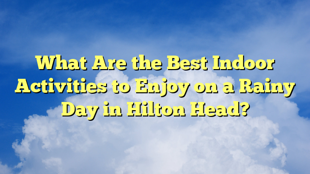 What Are the Best Indoor Activities to Enjoy on a Rainy Day in Hilton Head?