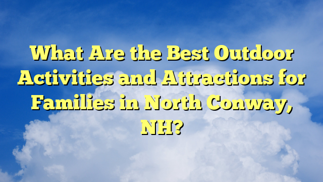 What Are the Best Outdoor Activities and Attractions for Families in North Conway, NH?