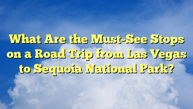 What Are the Must-See Stops on a Road Trip from Las Vegas to Sequoia National Park?