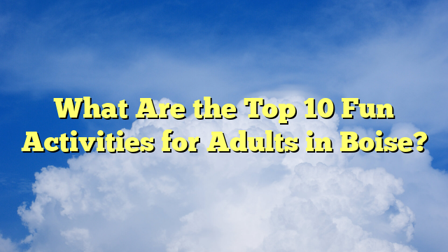 What Are the Top 10 Fun Activities for Adults in Boise?