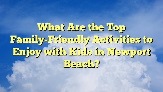 What Are the Top Family-Friendly Activities to Enjoy with Kids in Newport Beach?