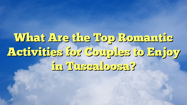 What Are the Top Romantic Activities for Couples to Enjoy in Tuscaloosa?