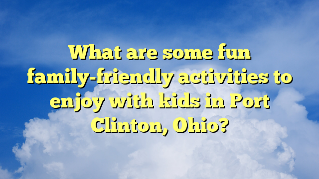 What are some fun family-friendly activities to enjoy with kids in Port Clinton, Ohio?