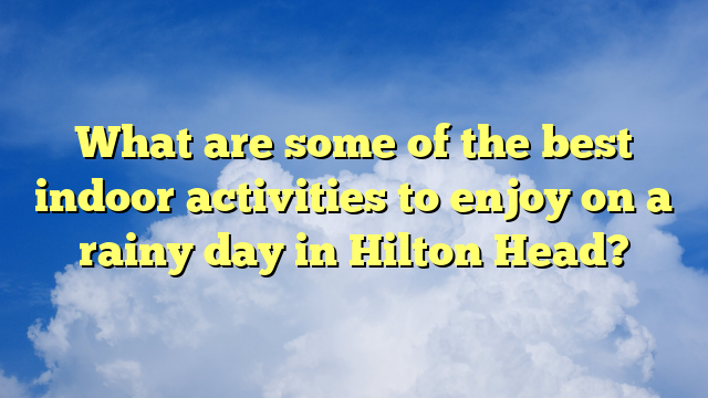 What are some of the best indoor activities to enjoy on a rainy day in Hilton Head?