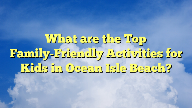 What are the Top Family-Friendly Activities for Kids in Ocean Isle Beach?