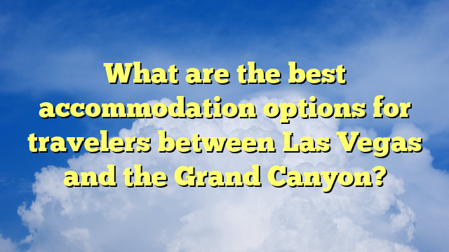 What are the best accommodation options for travelers between Las Vegas and the Grand Canyon?