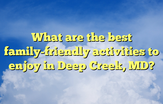 What are the best family-friendly activities to enjoy in Deep Creek, MD?