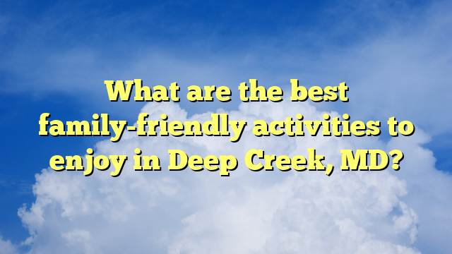 What are the best family-friendly activities to enjoy in Deep Creek, MD?