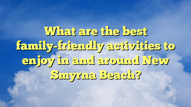 What are the best family-friendly activities to enjoy in and around New Smyrna Beach?