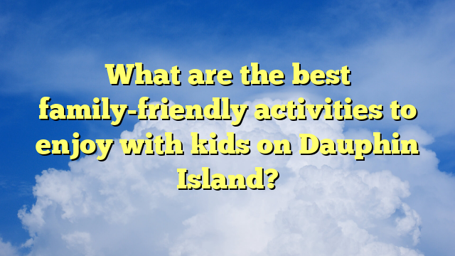 What are the best family-friendly activities to enjoy with kids on Dauphin Island?