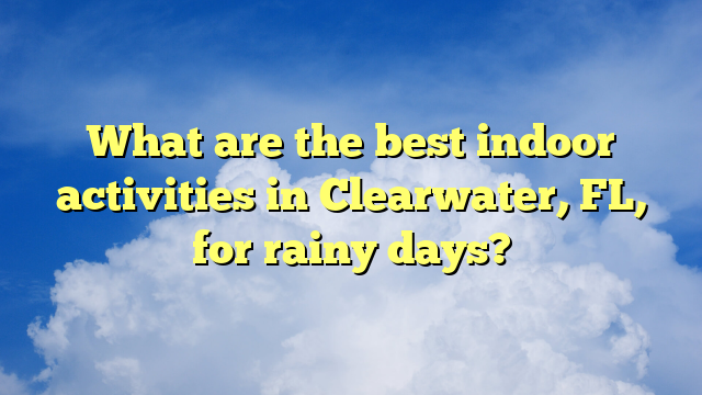 What are the best indoor activities in Clearwater, FL, for rainy days?