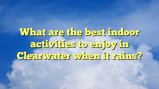 What are the best indoor activities to enjoy in Clearwater when it rains?