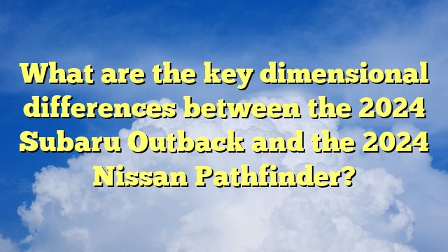 What are the key dimensional differences between the 2024 Subaru Outback and the 2024 Nissan Pathfinder?