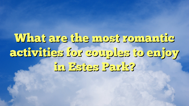 What are the most romantic activities for couples to enjoy in Estes Park?