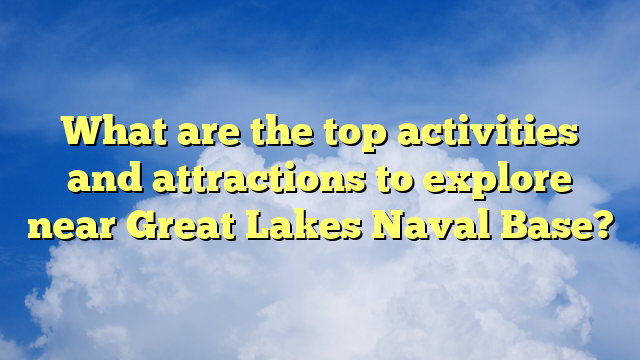 What are the top activities and attractions to explore near Great Lakes Naval Base?