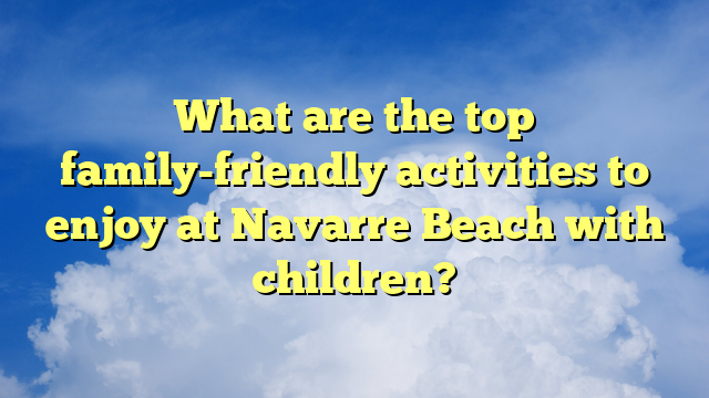 What are the top family-friendly activities to enjoy at Navarre Beach with children?