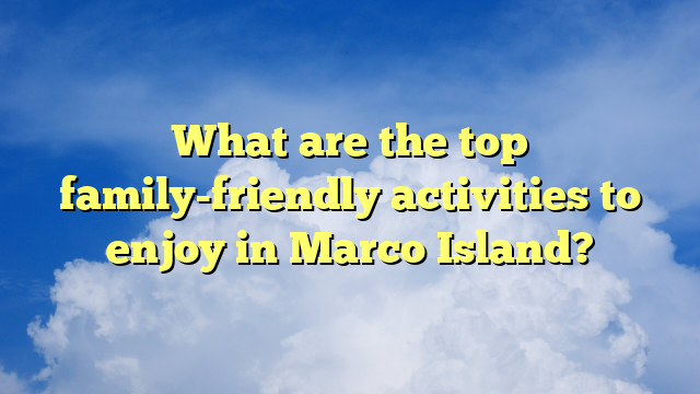 What are the top family-friendly activities to enjoy in Marco Island?