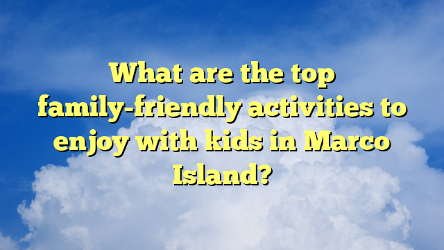 What are the top family-friendly activities to enjoy with kids in Marco Island?