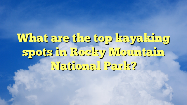 What are the top kayaking spots in Rocky Mountain National Park?