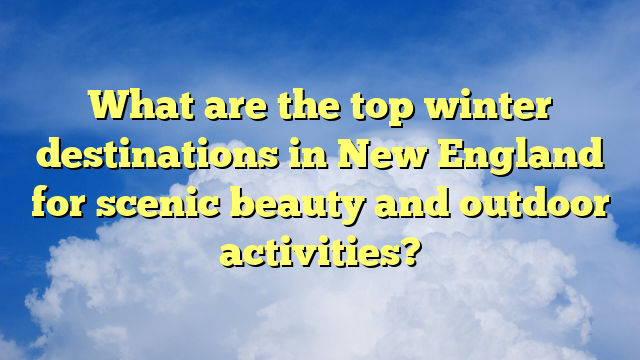 What are the top winter destinations in New England for scenic beauty and outdoor activities?