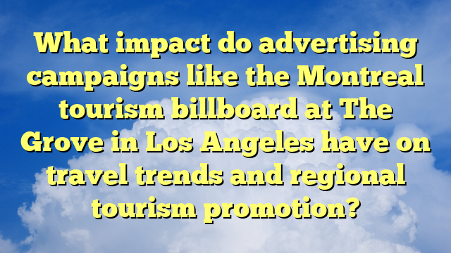 What impact do advertising campaigns like the Montreal tourism billboard at The Grove in Los Angeles have on travel trends and regional tourism promotion?