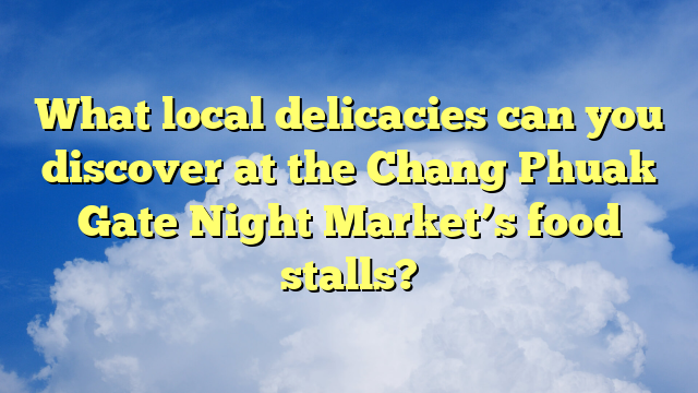 What local delicacies can you discover at the Chang Phuak Gate Night Market’s food stalls?