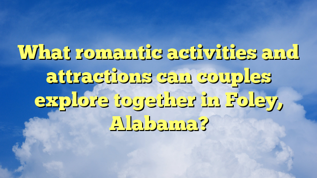 What romantic activities and attractions can couples explore together in Foley, Alabama?